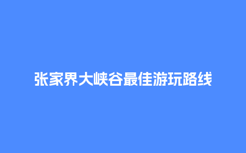 张家界大峡谷最佳游玩路线