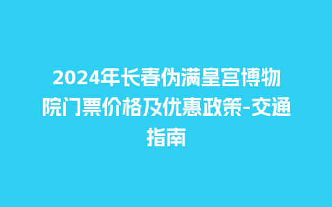 2024年长春伪满皇宫博物院门票价格及优惠政策-交通指南