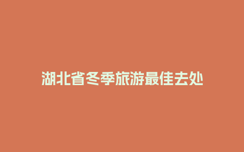 湖北省冬季旅游最佳去处