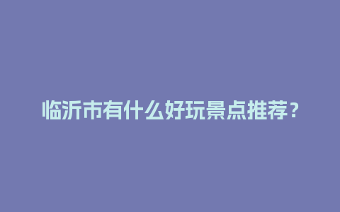 临沂市有什么好玩景点推荐？