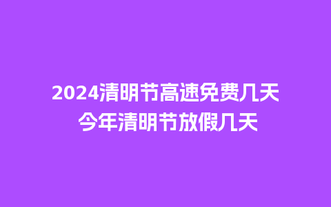 2024清明节高速免费几天 今年清明节放假几天