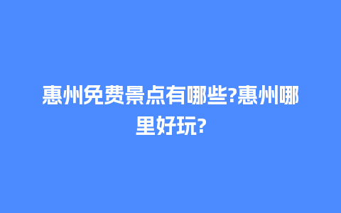 惠州免费景点有哪些?惠州哪里好玩?