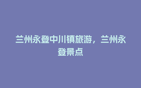 兰州永登中川镇旅游，兰州永登景点