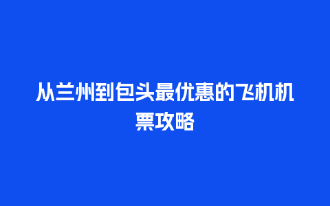 从兰州到包头最优惠的飞机机票攻略