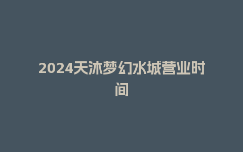 2024天沐梦幻水城营业时间