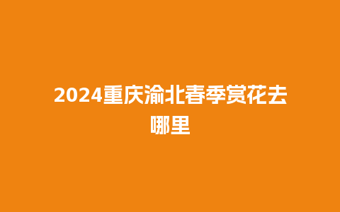 2024重庆渝北春季赏花去哪里