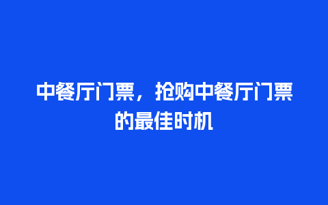 中餐厅门票，抢购中餐厅门票的最佳时机