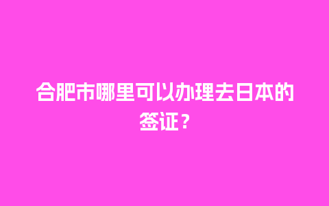 合肥市哪里可以办理去日本的签证？