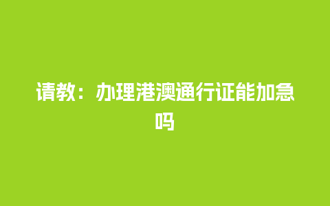 请教：办理港澳通行证能加急吗