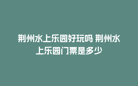 荆州水上乐园好玩吗 荆州水上乐园门票是多少