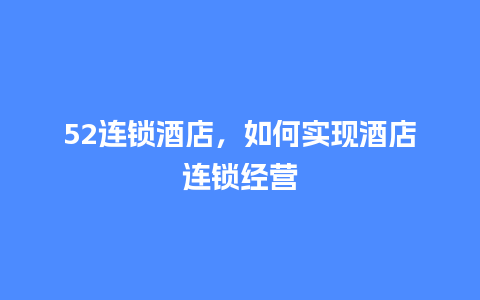 52连锁酒店，如何实现酒店连锁经营