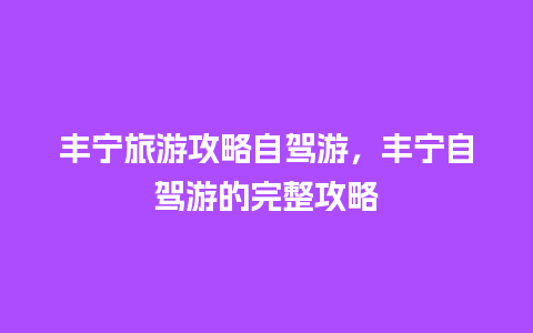 丰宁旅游攻略自驾游，丰宁自驾游的完整攻略