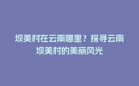 坝美村在云南哪里？探寻云南坝美村的美丽风光