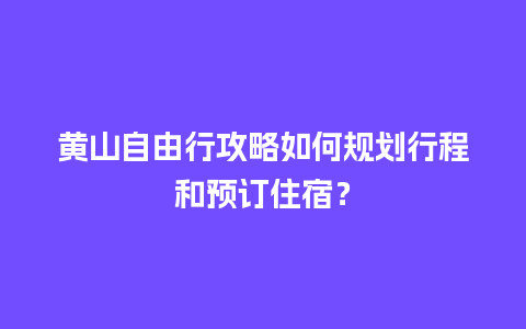 黄山自由行攻略如何规划行程和预订住宿？