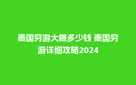 泰国穷游大概多少钱 泰国穷游详细攻略2024