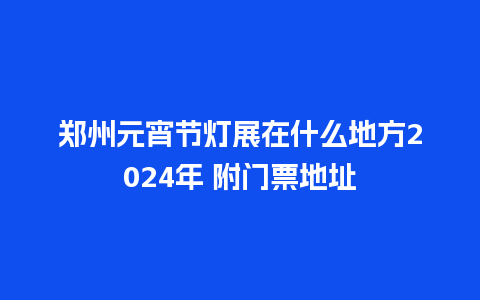 郑州元宵节灯展在什么地方2024年 附门票地址