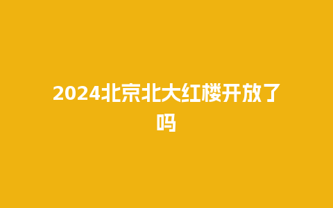 2024北京北大红楼开放了吗