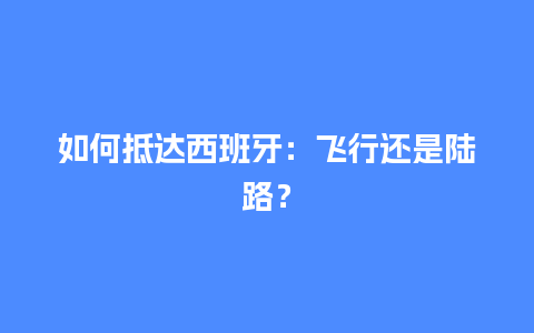 如何抵达西班牙：飞行还是陆路？