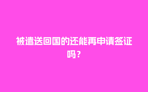 被遣送回国的还能再申请签证吗？