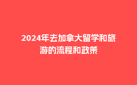 2024年去加拿大留学和旅游的流程和政策