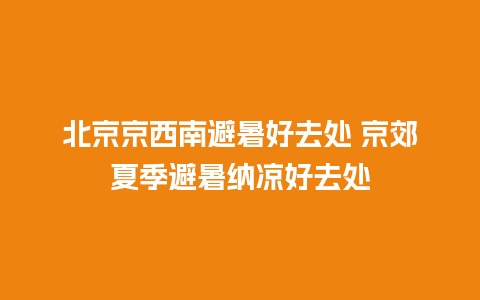 北京京西南避暑好去处 京郊夏季避暑纳凉好去处