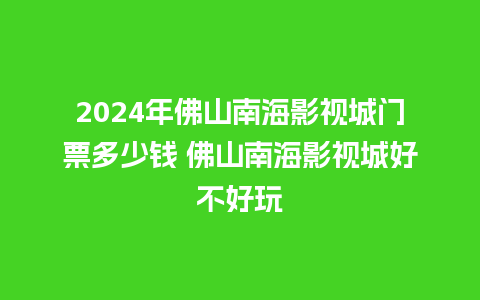 2024年佛山南海影视城门票多少钱 佛山南海影视城好不好玩