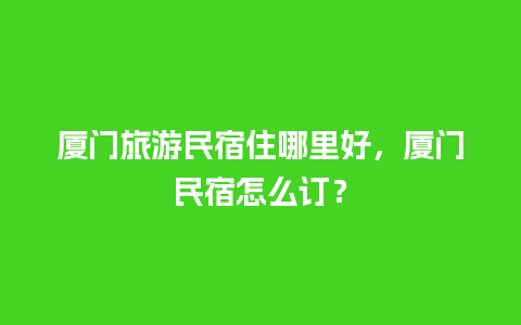 厦门旅游民宿住哪里好，厦门民宿怎么订？