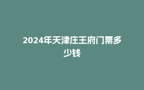 2024年天津庄王府门票多少钱