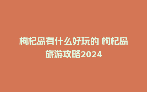 枸杞岛有什么好玩的 枸杞岛旅游攻略2024