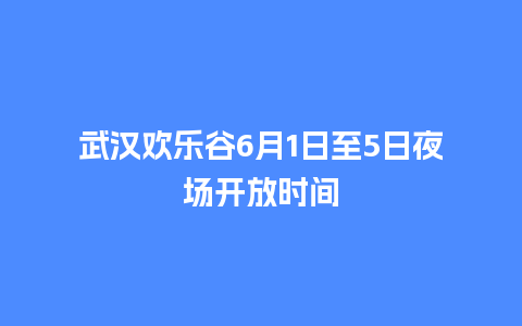 武汉欢乐谷6月1日至5日夜场开放时间