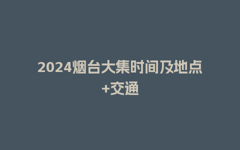 2024烟台大集时间及地点+交通