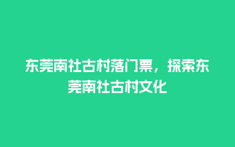 东莞南社古村落门票，探索东莞南社古村文化