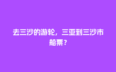 去三沙的游轮，三亚到三沙市船票？