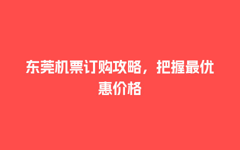 东莞机票订购攻略，把握最优惠价格