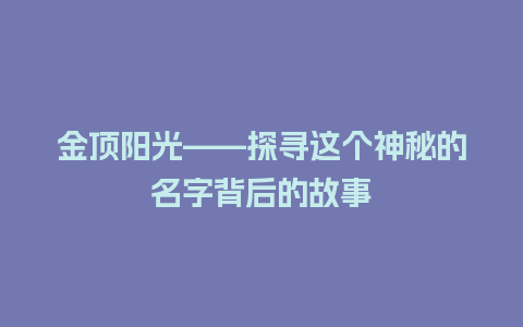 金顶阳光——探寻这个神秘的名字背后的故事