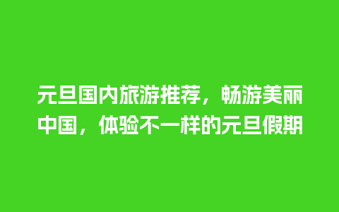 元旦国内旅游推荐，畅游美丽中国，体验不一样的元旦假期