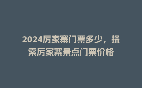 2024厉家寨门票多少，探索厉家寨景点门票价格