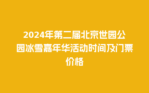 2024年第二届北京世园公园冰雪嘉年华活动时间及门票价格