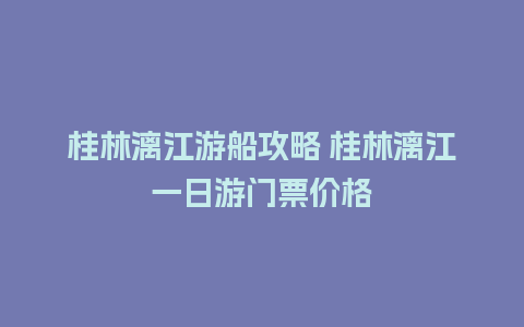 桂林漓江游船攻略 桂林漓江一日游门票价格