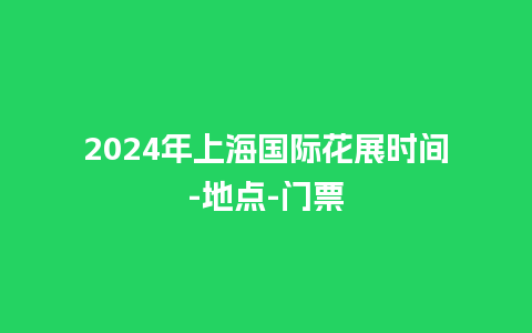 2024年上海国际花展时间-地点-门票