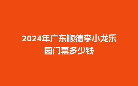 2024年广东顺德李小龙乐园门票多少钱