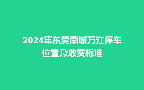 2024年东莞南城万江停车位置及收费标准