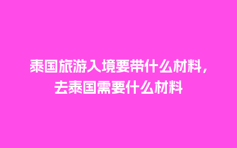 泰国旅游入境要带什么材料，去泰国需要什么材料