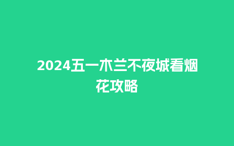 2024五一木兰不夜城看烟花攻略