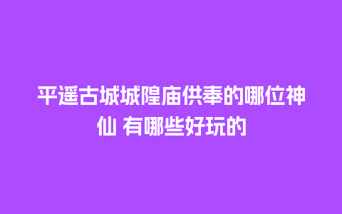 平遥古城城隍庙供奉的哪位神仙 有哪些好玩的