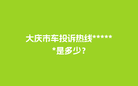 大庆市车投诉热线******是多少？