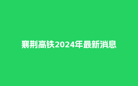 襄荆高铁2024年最新消息