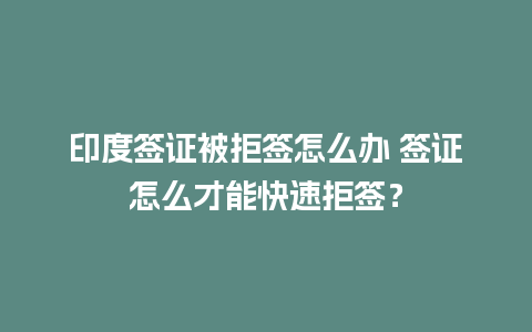 印度签证被拒签怎么办 签证怎么才能快速拒签？