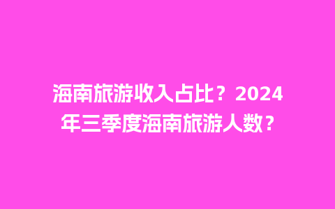 海南旅游收入占比？2024年三季度海南旅游人数？