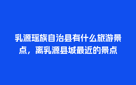 乳源瑶族自治县有什么旅游景点，离乳源县城最近的景点